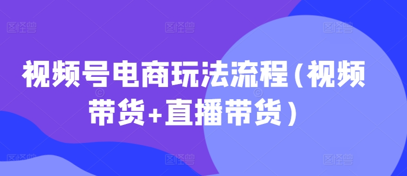 视频号电商玩法流程(视频带货+直播带货)-网创先锋
