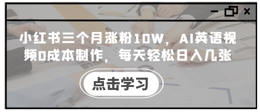 小红书三个月涨粉10W，AI英语视频0成本制作，每天轻松日入几张【揭秘】-网创先锋
