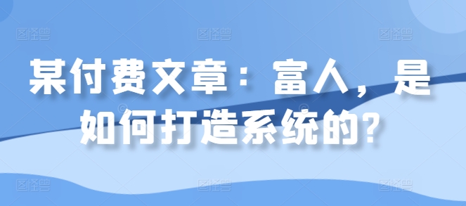 某付费文章：富人，是如何打造系统的?-网创先锋