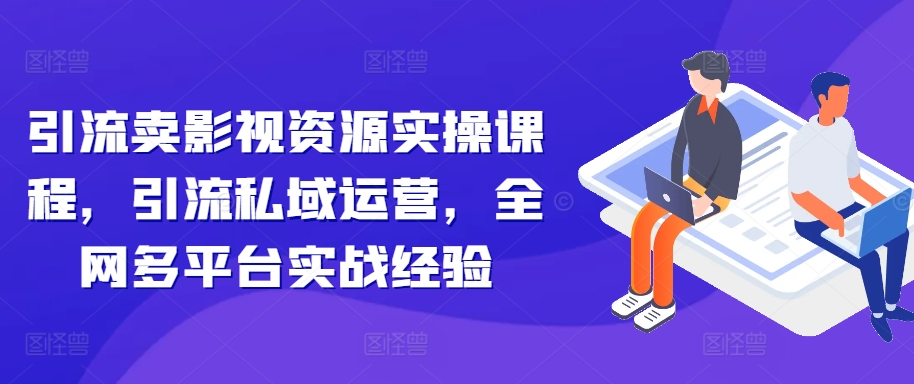 引流卖影视资源实操课程，引流私域运营，全网多平台实战经验-网创先锋