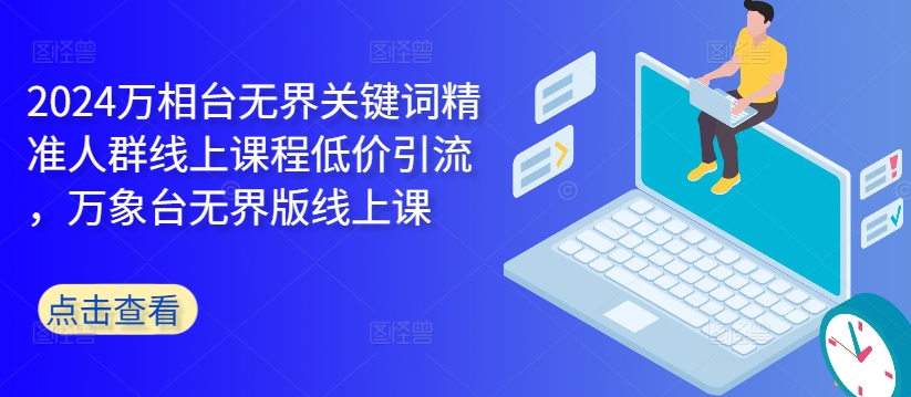 2024万相台无界关键词精准人群线上课程低价引流 ，万象台无界版线上课-网创先锋