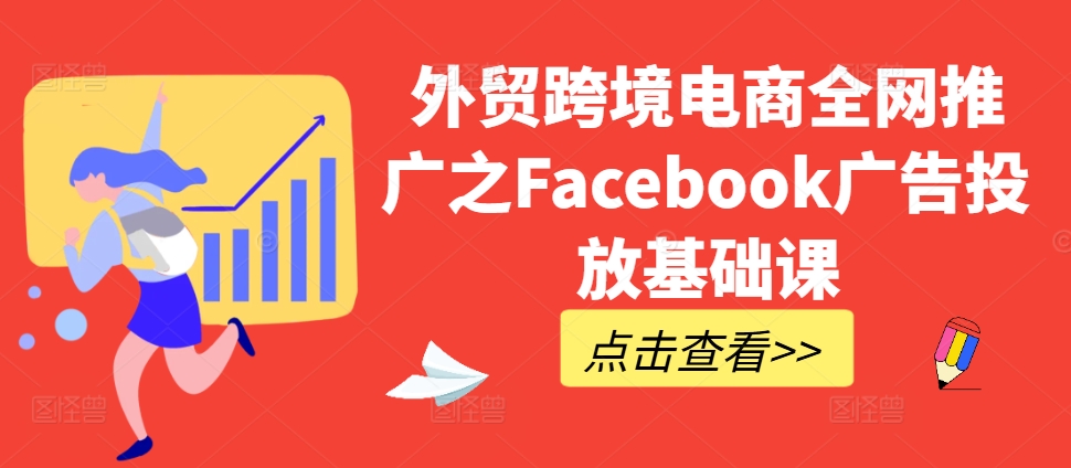 外贸跨境电商全网推广之Facebook广告投放基础课-网创先锋