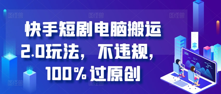 快手短剧电脑搬运2.0玩法，不违规，100%过原创-网创先锋