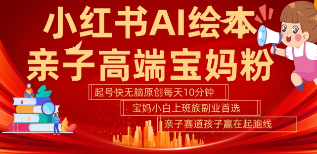 小红书AI绘本，亲子赛道高端宝妈粉，起号快，五分钟无脑原创，小白宝妈上班族轻松玩赚副业-网创先锋