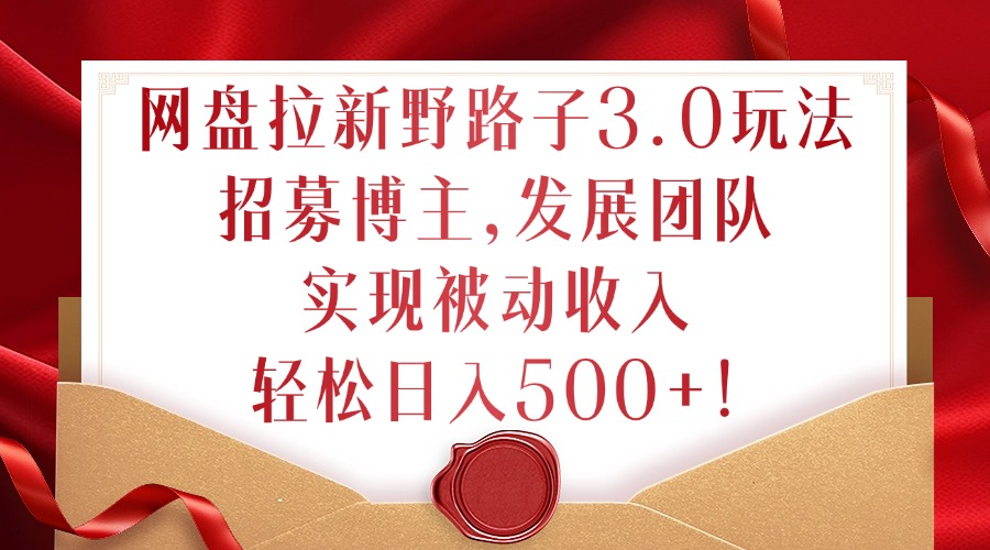 网盘拉新野路子3.0玩法，招募博主，发展团队，实现被动收入，轻松日入500+【揭秘】-网创先锋