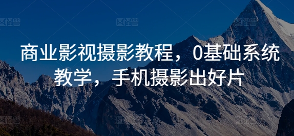 商业影视摄影教程，0基础系统教学，手机摄影出好片-网创先锋