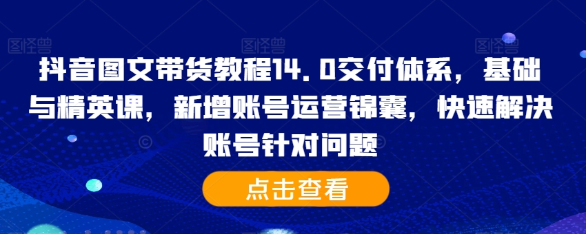 抖音图文带货教程14.0交付体系，基础与精英课，新增账号运营锦囊，快速解决账号针对问题-网创先锋