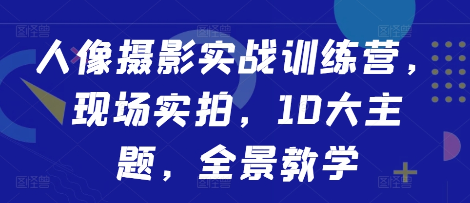 人像摄影实战训练营，现场实拍，10大主题，全景教学-网创先锋