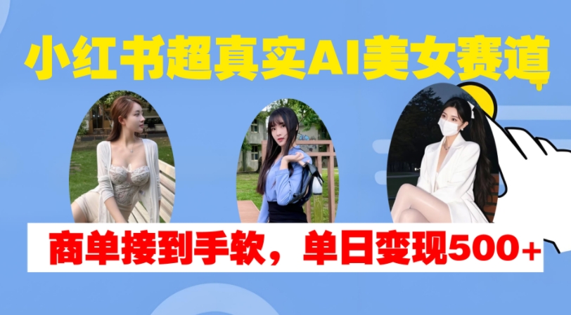 小红书超真实AI美女赛道，商单拿到手软，单日变现500+-网创先锋