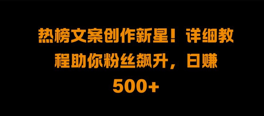 热榜文案创作新星!详细教程助你粉丝飙升，日入500+【揭秘】-网创先锋