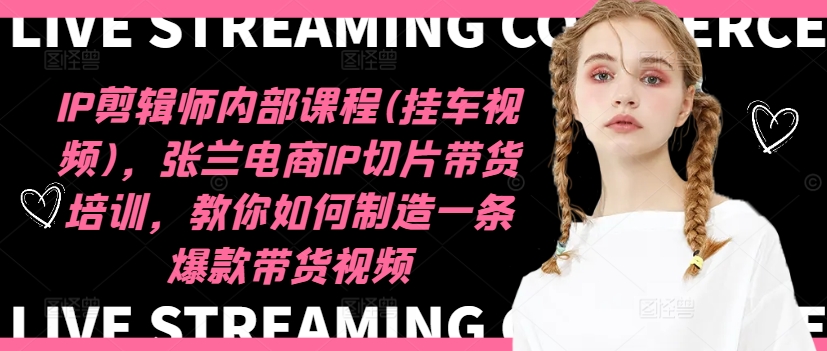 IP剪辑师内部课程(挂车视频)（更新11月），张兰电商IP切片带货培训，教你如何制造一条爆款带货视频-网创先锋
