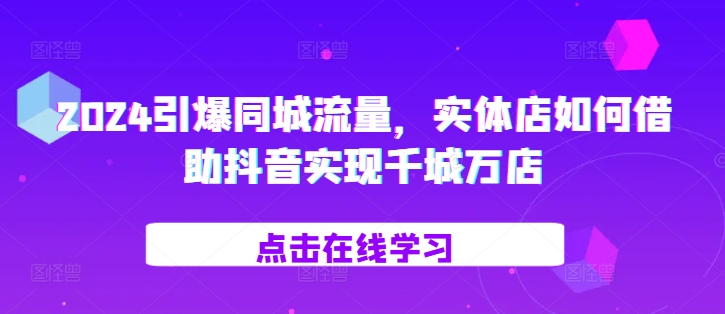 2024引爆同城流量，​实体店如何借助抖音实现千城万店-网创先锋