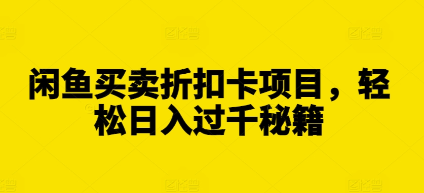 闲鱼买卖折扣卡项目，轻松日入过千秘籍【揭秘】-网创先锋
