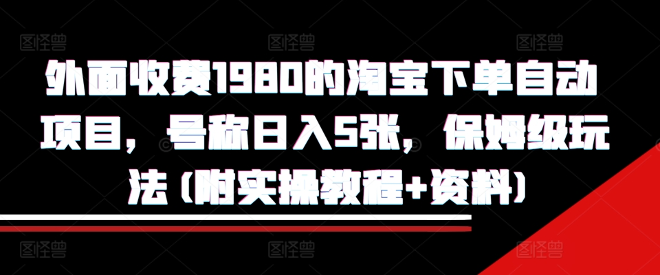 外面收费1980的淘宝下单自动项目，号称日入5张，保姆级玩法(附实操教程+资料)【揭秘】-网创先锋