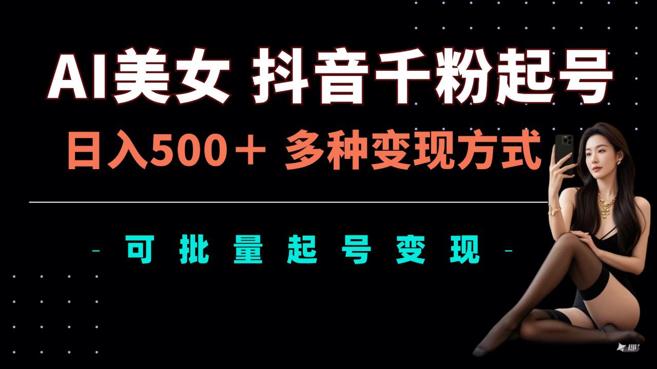 AI美女抖音千粉起号玩法，日入5张，多种变现方式，可批量矩阵起号出售【揭秘】-网创先锋