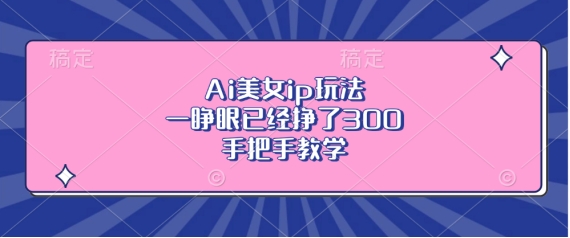Ai美女ip玩法，一睁眼已经挣了3张，手把手教学【揭秘】-网创先锋