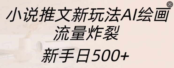 小说推文新玩法AI绘画，流量炸裂，新手日500+【揭秘】-网创先锋