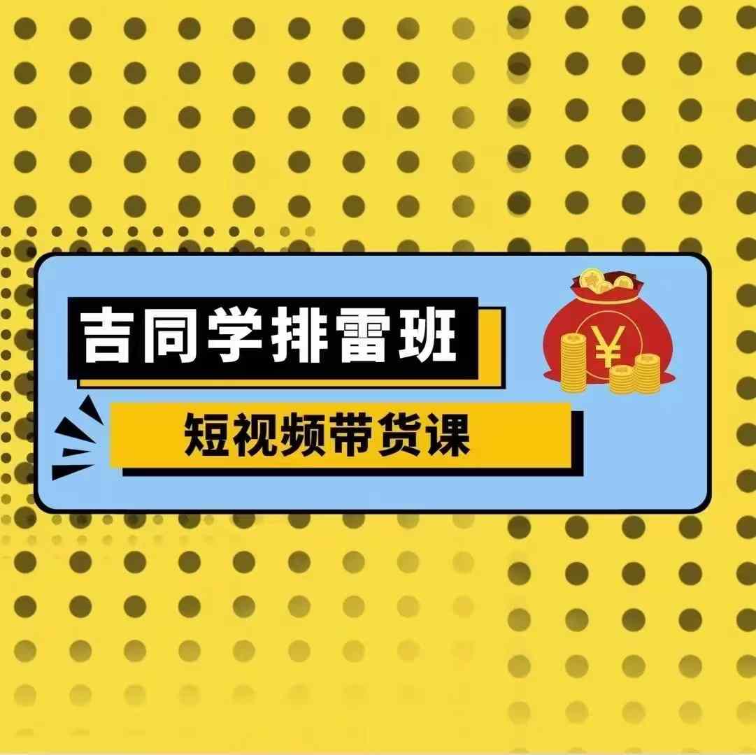 吉同学排雷班短视频带货课，零基础·详解流量成果-网创先锋