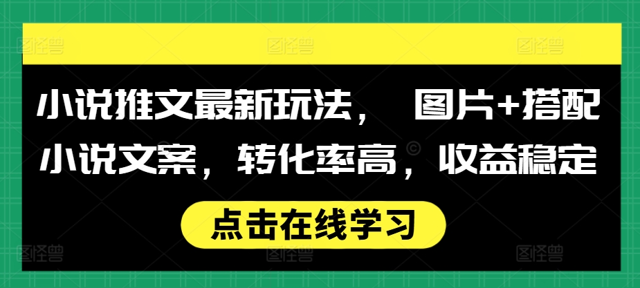 小说推文最新玩法， 图片+搭配小说文案，转化率高，收益稳定-网创先锋