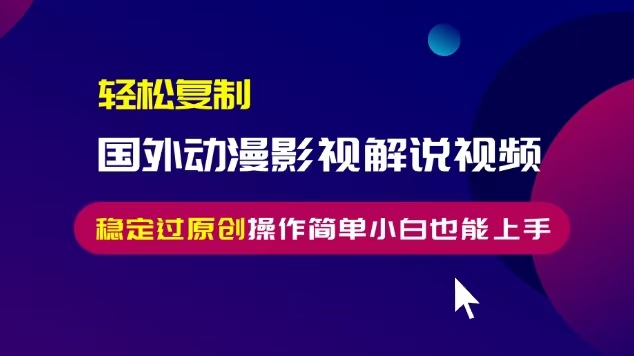 轻松复制国外动漫影视解说视频，无脑搬运稳定过原创，操作简单小白也能上手【揭秘】-网创先锋