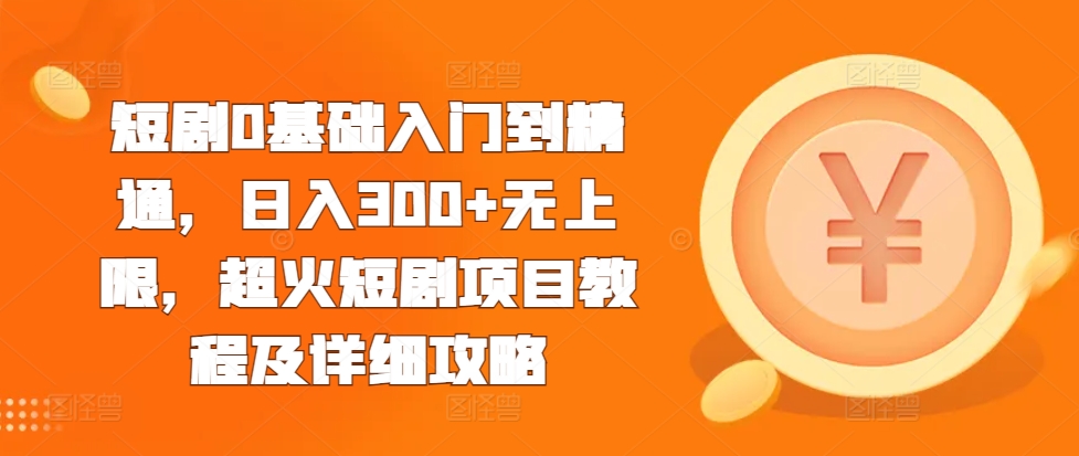 短剧0基础入门到精通，日入300+无上限，超火短剧项目教程及详细攻略-网创先锋
