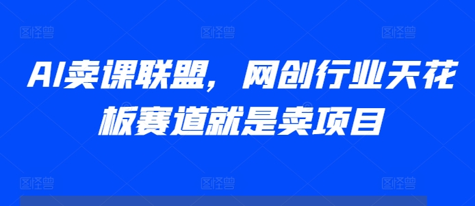 AI卖课联盟，网创行业天花板赛道就是卖项目-网创先锋