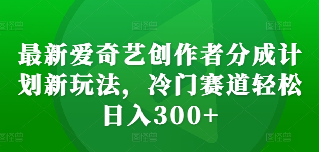 最新爱奇艺创作者分成计划新玩法，冷门赛道轻松日入300+【揭秘】-网创先锋