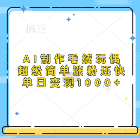 AI制作毛绒玩偶，超级简单涨粉还快，单日变现1k-网创先锋