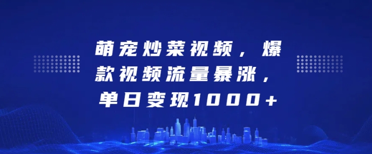 萌宠炒菜视频，爆款视频流量暴涨，单日变现1k-网创先锋
