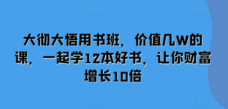 大彻大悟用书班，价值几W的课，一起学12本好书，让你财富增长10倍-网创先锋