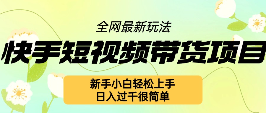 快手短视频带货项目最新玩法，新手小白轻松上手，日入几张很简单【揭秘】-网创先锋
