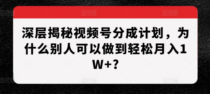 深层揭秘视频号分成计划，为什么别人可以做到轻松月入1W+?-网创先锋