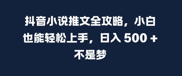 抖音小说推文全攻略，小白也能轻松上手，日入 5张+ 不是梦【揭秘】-网创先锋