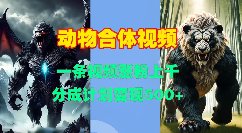 动物合体视频，一条视频涨粉上千，一键生成，分成计划变现5张-网创先锋