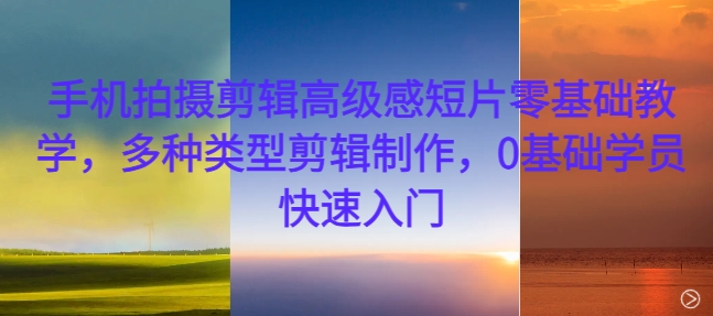 手机拍摄剪辑高级感短片零基础教学，多种类型剪辑制作，0基础学员快速入门-网创先锋