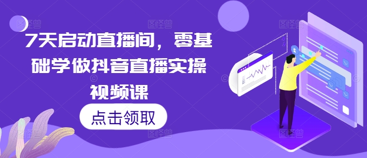 7天启动直播间，零基础学做抖音直播实操视频课-网创先锋