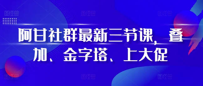 阿甘社群最新三节课，叠加、金字塔、上大促-网创先锋