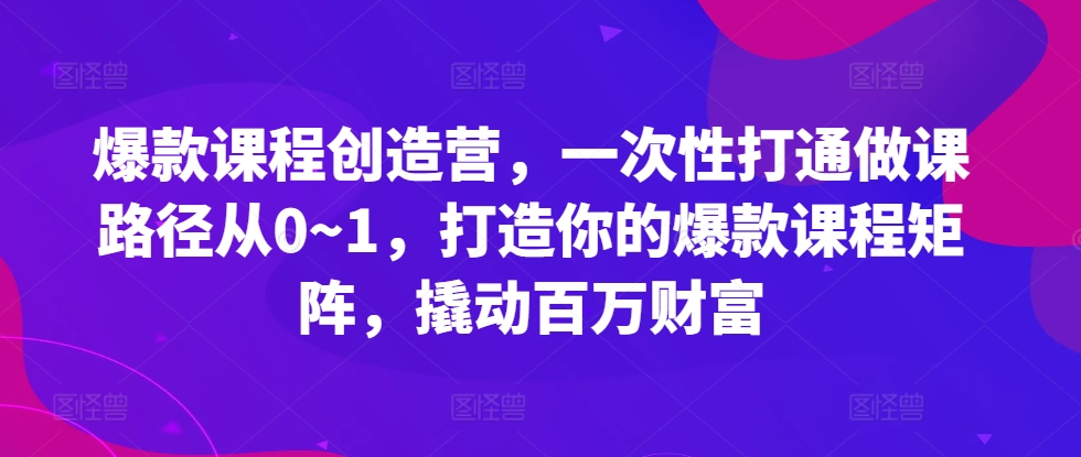 爆款课程创造营，​一次性打通做课路径从0~1，打造你的爆款课程矩阵，撬动百万财富-网创先锋