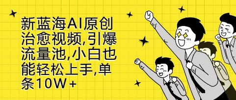 新蓝海AI原创治愈视频，引爆流量池，小白也能轻松上手，篇篇10W+【揭秘】-网创先锋