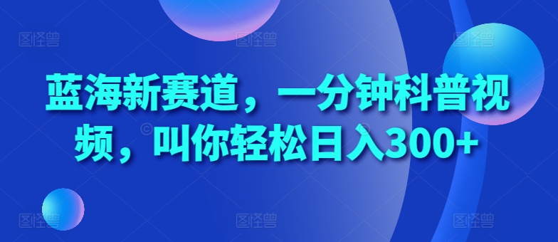蓝海新赛道，一分钟科普视频，叫你轻松日入300+【揭秘】-网创先锋