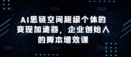 AI思链空间超级个体的变现加速器，企业创始人的降本增效课-网创先锋