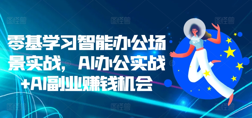 零基学习智能办公场景实战，AI办公实战+AI副业赚钱机会-网创先锋