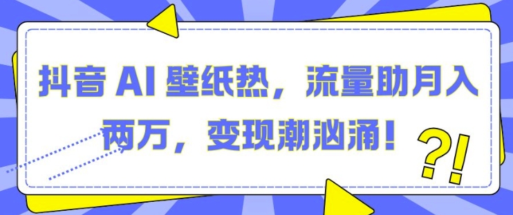 抖音 AI 壁纸热，流量助月入两W，变现潮汹涌【揭秘】-网创先锋