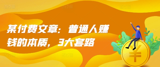 某付费文章：普通人赚钱的本质，3大套路-网创先锋