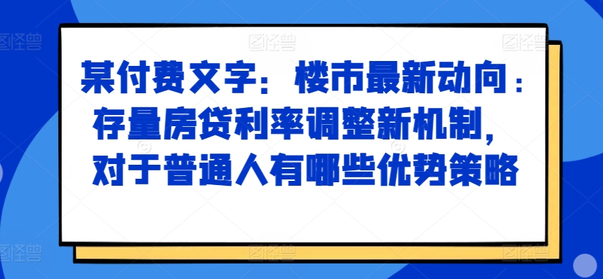 某付费文章：楼市最新动向，存量房贷利率调整新机制，对于普通人有哪些优势策略-网创先锋