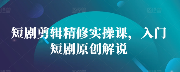 短剧剪辑精修实操课，入门短剧原创解说-网创先锋