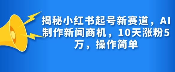 揭秘小红书起号新赛道，AI制作新闻商机，10天涨粉1万，操作简单-网创先锋