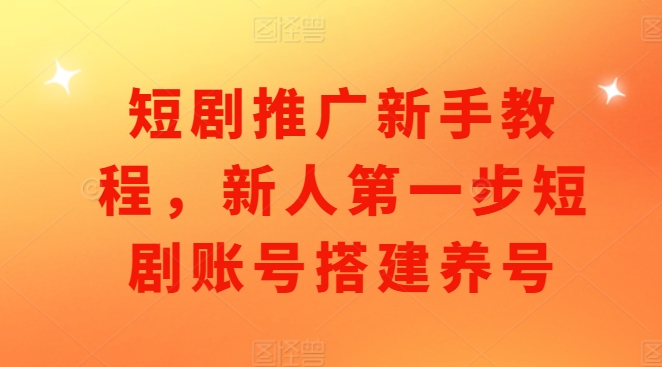 短剧推广新手教程，新人第一步短剧账号搭建养号-网创先锋