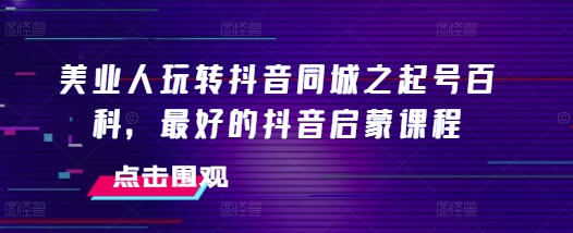 美业人玩转抖音同城之起号百科，最好的抖音启蒙课程-网创先锋