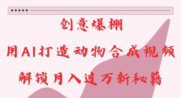 创意爆棚，用AI打造动物合成视频，解锁月入过W新秘籍【揭秘】-网创先锋